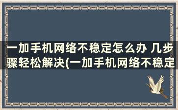 一加手机网络不稳定怎么办 几步骤轻松解决(一加手机网络不稳定是什么原因)